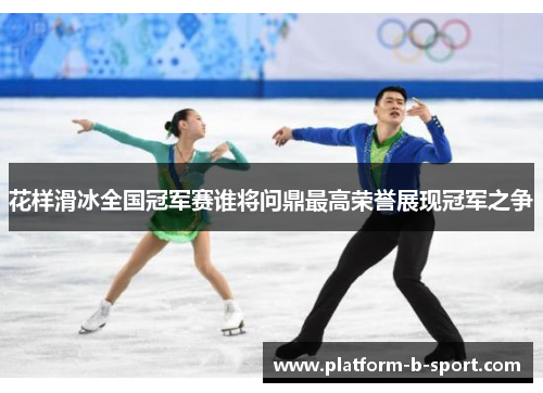花样滑冰全国冠军赛谁将问鼎最高荣誉展现冠军之争 花样滑冰全国冠军赛谁将问鼎最高荣誉展现冠军之争