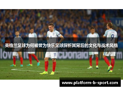 英格兰足球为何被誉为快乐足球探析其背后的文化与战术风格 英格兰足球为何被誉为快乐足球探析其背后的文化与战术风格