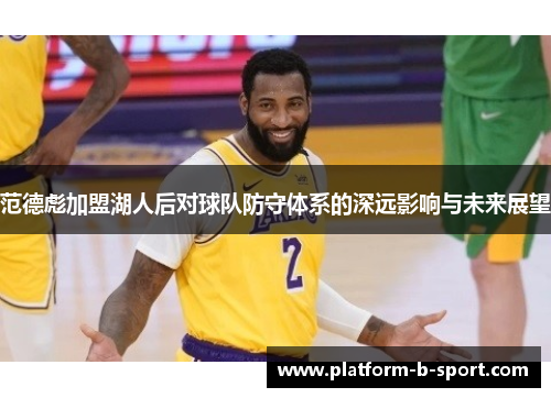 范德彪加盟湖人后对球队防守体系的深远影响与未来展望 范德彪加盟湖人后对球队防守体系的深远影响与未来展望