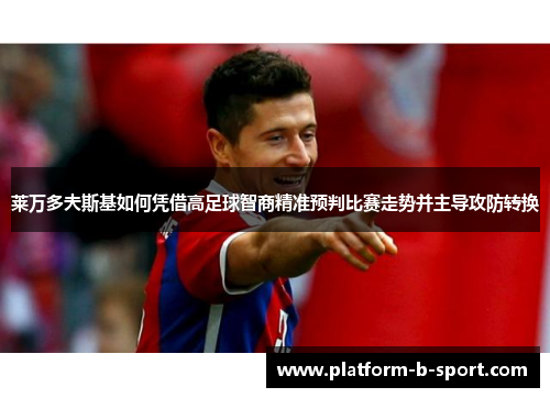 莱万多夫斯基如何凭借高足球智商精准预判比赛走势并主导攻防转换 莱万多夫斯基如何凭借高足球智商精准预判比赛走势并主导攻防转换