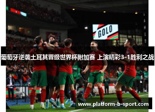 葡萄牙逆袭土耳其晋级世界杯附加赛 上演精彩3-1胜利之战 葡萄牙逆袭土耳其晋级世界杯附加赛 上演精彩3-1胜利之战