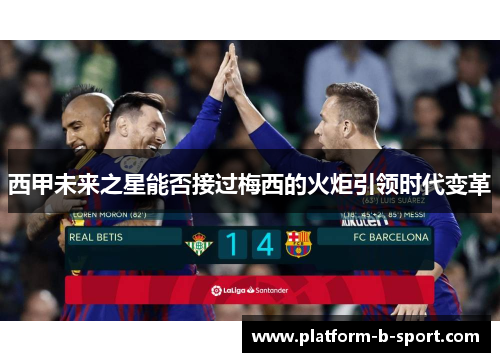 西甲未来之星能否接过梅西的火炬引领时代变革 西甲未来之星能否接过梅西的火炬引领时代变革