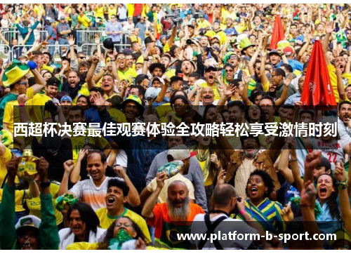 西超杯决赛最佳观赛体验全攻略轻松享受激情时刻 西超杯决赛最佳观赛体验全攻略轻松享受激情时刻