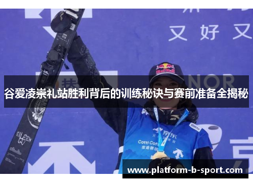 谷爱凌崇礼站胜利背后的训练秘诀与赛前准备全揭秘 谷爱凌崇礼站胜利背后的训练秘诀与赛前准备全揭秘