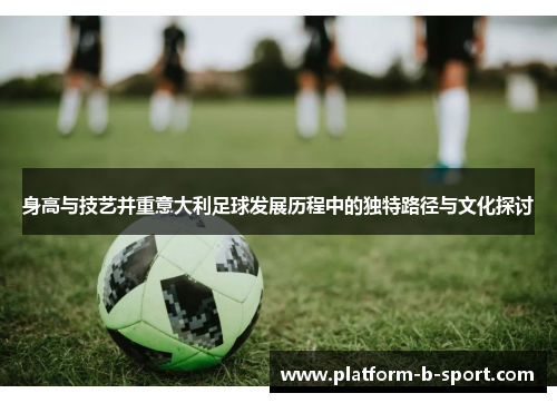 身高与技艺并重意大利足球发展历程中的独特路径与文化探讨