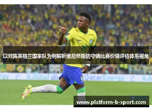 以对阵英格兰国家队为例解析维尼修斯防守端比赛价值评估体系视角