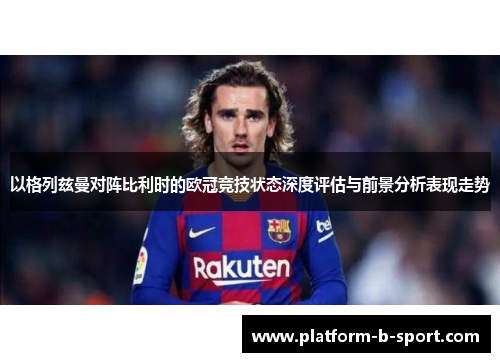 以格列兹曼对阵比利时的欧冠竞技状态深度评估与前景分析表现走势