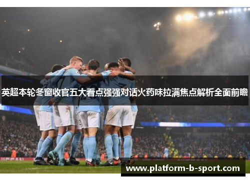 英超本轮冬窗收官五大看点强强对话火药味拉满焦点解析全面前瞻