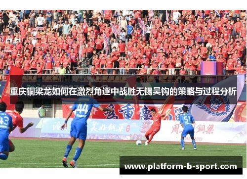 重庆铜梁龙如何在激烈角逐中战胜无锡吴钩的策略与过程分析 重庆铜梁龙如何在激烈角逐中战胜无锡吴钩的策略与过程分析