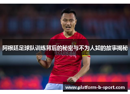阿根廷足球队训练背后的秘密与不为人知的故事揭秘 阿根廷足球队训练背后的秘密与不为人知的故事揭秘
