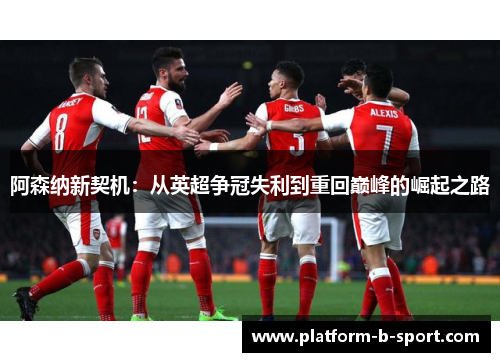阿森纳新契机:从英超争冠失利到重回巅峰的崛起之路 阿森纳新契机:从英超争冠失利到重回巅峰的崛起之路