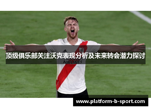 顶级俱乐部关注沃克表现分析及未来转会潜力探讨 顶级俱乐部关注沃克表现分析及未来转会潜力探讨