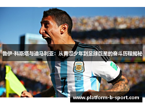 鲁伊-科斯塔与迪马利亚：从青涩少年到足球巨星的奋斗历程揭秘