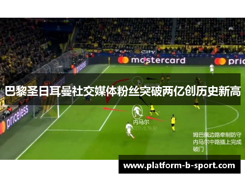 巴黎圣日耳曼社交媒体粉丝突破两亿创历史新高