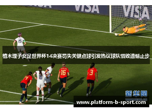 植木理子女足世界杯14决赛罚失关键点球引发热议球队惜败遗憾止步