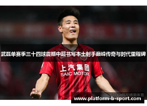 武磊单赛季三十四球震撼中超书写本土射手巅峰传奇与时代里程碑