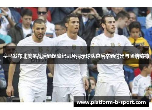皇马发布北美备战后勤保障纪录片揭示球队幕后辛勤付出与团结精神 皇马发布北美备战后勤保障纪录片揭示球队幕后辛勤付出与团结精神