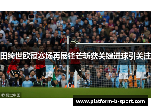 田绮世欧冠赛场再展锋芒斩获关键进球引关注