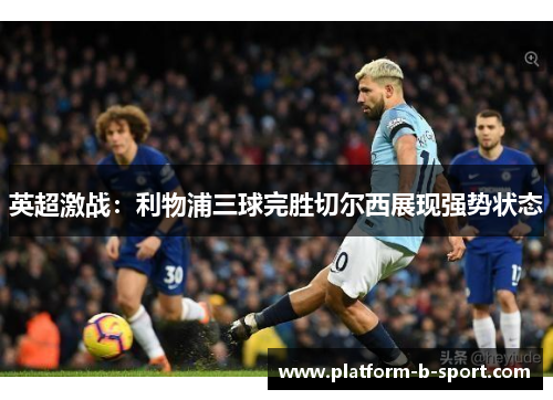 英超激战：利物浦三球完胜切尔西展现强势状态