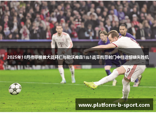 2025年10月德甲榜首大战拜仁与勒沃库森1比1战平凯恩射门中柱遗憾错失胜机 2025年10月德甲榜首大战拜仁与勒沃库森1比1战平凯恩射门中柱遗憾错失胜机