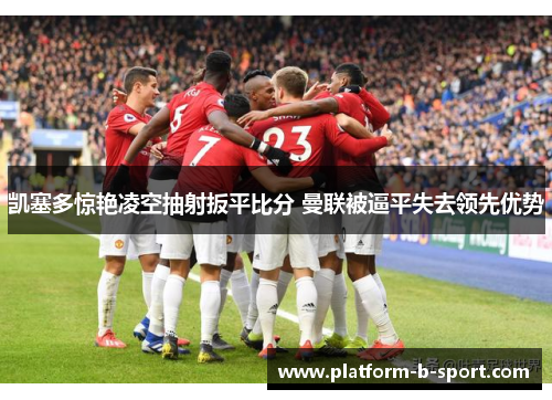 凯塞多惊艳凌空抽射扳平比分 曼联被逼平失去领先优势
