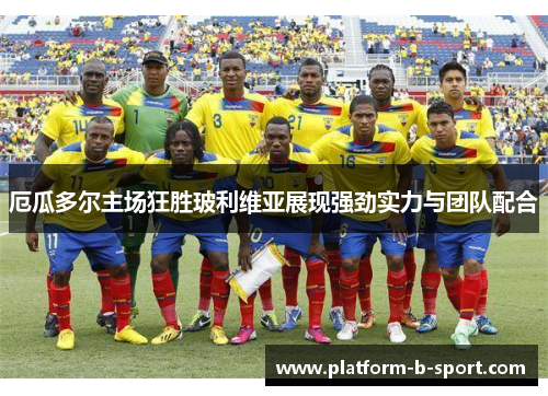 厄瓜多尔主场狂胜玻利维亚展现强劲实力与团队配合 厄瓜多尔主场狂胜玻利维亚展现强劲实力与团队配合
