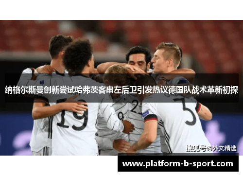 纳格尔斯曼创新尝试哈弗茨客串左后卫引发热议德国队战术革新初探 纳格尔斯曼创新尝试哈弗茨客串左后卫引发热议德国队战术革新初探