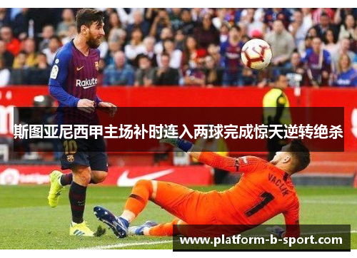 斯图亚尼西甲主场补时连入两球完成惊天逆转绝杀 斯图亚尼西甲主场补时连入两球完成惊天逆转绝杀