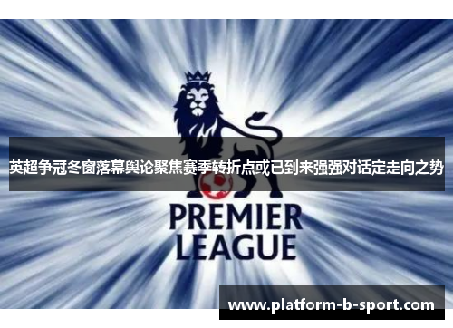英超争冠冬窗落幕舆论聚焦赛季转折点或已到来强强对话定走向之势