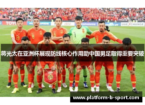 蒋光太在亚洲杯展现防线核心作用助中国男足取得重要突破 蒋光太在亚洲杯展现防线核心作用助中国男足取得重要突破
